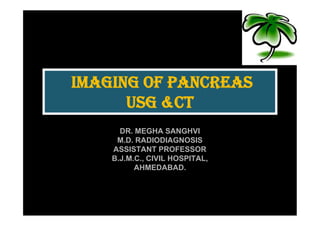 IMAGING OF PANCREAS
      USG &CT
      DR. MEGHA SANGHVI
     M.D. RADIODIAGNOSIS
    ASSISTANT PROFESSOR
    B.J.M.C., CIVIL HOSPITAL,
          AHMEDABAD.
 