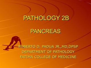 PATHOLOGY 2B PANCREAS ROBERTO D. PADUA JR.,MD,DPSP DEPARTMENT OF PATHOLOGY FATIMA COLLEGE OF MEDICINE 