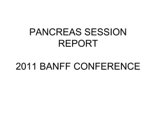 PANCREAS SESSION
      REPORT

2011 BANFF CONFERENCE
 