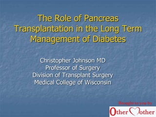 The Role of Pancreas
Transplantation in the Long Term
Management of Diabetes
Christopher Johnson MD
Professor of Surgery
Division of Transplant Surgery
Medical College of Wisconsin
Brought to you by
 