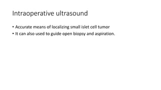 Intraoperative ultrasound
• Accurate means of localizing small islet cell tumor
• It can also used to guide open biopsy and aspiration.
 