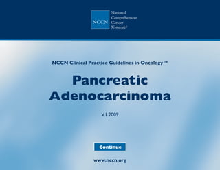 NCCN Clinical Practice Guidelines in Oncology™



  Pancreatic
Adenocarcinoma
                   V.1.2009




                  Continue

                www.nccn.org
 