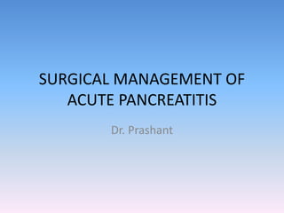 SURGICAL MANAGEMENT OF
ACUTE PANCREATITIS
Dr. Prashant
 