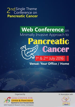 Single Theme
Conference on
Pancreatic Cancer
2nd
1st
& 2nd
July 2016
Pancreatic
Cancer
Venue: Your Office / Home
Web Conference
Minimally Invasive Approach to
on
Organized By
GEM Hospital & Research Centre, Coimbatore
In Association with
Department for Liver & Pancreatic Disorder
 