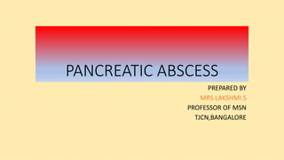 PANCREATIC ABSCESS
PREPARED BY
MRS.LAKSHMI.S
PROFESSOR OF MSN
TJCN,BANGALORE
 