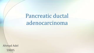 Pancreatic ductal
adenocarcinoma
Ahmad Adel
59695
 