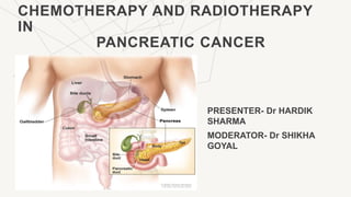 CHEMOTHERAPY AND RADIOTHERAPY
IN
PANCREATIC CANCER
PRESENTER- Dr HARDIK
SHARMA
MODERATOR- Dr SHIKHA
GOYAL
 
