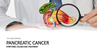 PANCREATIC CANCER
SYMPTOMS, CAUSES AND TREATMENT
Dr. Vatsal Mehta
 