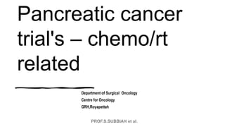 PROF.S.SUBBIAH et al.
Pancreatic cancer
trial's – chemo/rt
related
Department of Surgical Oncology
Centre for Oncology
GRH,Royapettah
 