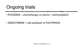 PROF.S.SUBBIAH et al.
Ongoing trials
• RTOG0848 – chemotherapy vs chemo + chemoradiation
• GEMCITABINE + nab paclitaxel vs...