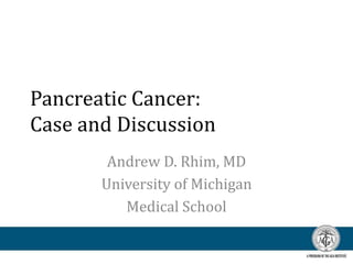 Pancreatic Cancer:
Case and Discussion
Andrew D. Rhim, MD
University of Michigan
Medical School
 