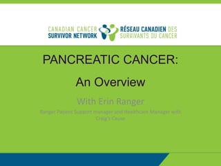 PANCREATIC CANCER:
An Overview
With Erin Ranger
Ranger Patient Support manager and Healthcare Manager with
Craig’s Cause
 