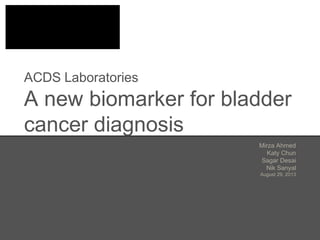 ACDS Laboratories
A new biomarker for bladder
cancer diagnosis
Mirza Ahmed
Katy Chun
Sagar Desai
Nik Sanyal
August 29, 2013
 
