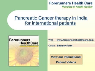 Forerunners Hea l th Care Pioneers in health tourism Web  :  www.forerunnershealthcare.com Pancreatic Cancer therapy in India for international patients   Quote:  Enquiry Form   View our International Patient Videos 