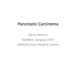 Pancreatic Carcinoma
Jibran Mohsin
Resident, Surgical Unit I
SIMS/Services Hospital Lahore
 