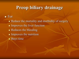 Preop biliary drainage
 For
 Reduce the mortality and morbidity of surgery
 Improves the liver function
 Reduces the bleeding
 Improves the nutrition
 Buys time
 