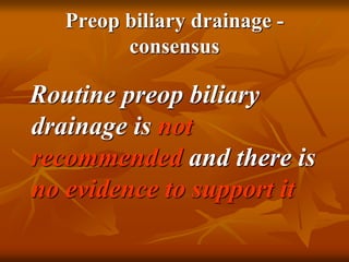 Preop biliary drainage -
consensus
Routine preop biliary
drainage is not
recommended and there is
no evidence to support it
 