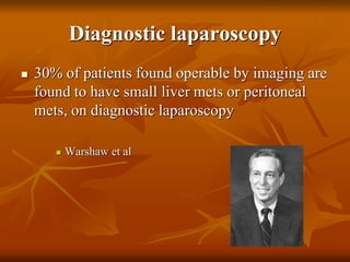 Diagnostic laparoscopy
 30% of patients found operable by imaging are
found to have small liver mets or peritoneal
mets, on diagnostic laparoscopy
 Warshaw et al
 