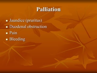 Palliation
 Jaundice (pruritus)
 Duodenal obstruction
 Pain
 Bleeding
 
