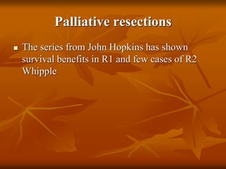 Palliative resections
 The series from John Hopkins has shown
survival benefits in R1 and few cases of R2
Whipple
 