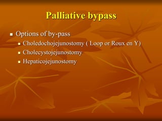 Palliative bypass
 Options of by-pass
 Choledochojejunostomy ( Loop or Roux en Y)
 Cholecystojejunostomy
 Hepaticojejunostomy
 