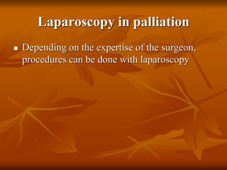 Laparoscopy in palliation
 Depending on the expertise of the surgeon,
procedures can be done with laparoscopy
 
