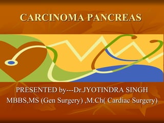 CARCINOMA PANCREAS
PRESENTED by---Dr.JYOTINDRA SINGH
MBBS,MS (Gen Surgery) ,M.Ch( Cardiac Surgery)
 