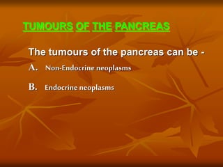 The tumours of the pancreas can be -
A. Non-Endocrineneoplasms
B. Endocrineneoplasms
TUMOURS OF THE PANCREAS
 