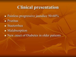 Clinical presentation
 Painless progressive jaundice 50-60%
 Pruritus
 Staetorrhea
 Malabsorption
 New onset of Diabetes in older patients
 