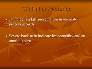 Clinical presentation
 Jaundice is a late presentation in uncinate
process growth
 Severe back pain indicate irresectablity and an
omnious sign
 