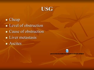 USG
 Cheap
 Level of obstruction
 Cause of obstruction
 Liver metastasis
 Ascites
 