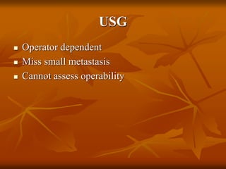 USG
 Operator dependent
 Miss small metastasis
 Cannot assess operability
 