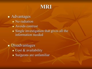 MRI
 Advantages
 No radiation
 Avoids contrast
 Single investigation that gives all the
information needed
 Disadvantages
 Cost & availability
 Surgeons are unfamiliar
 
