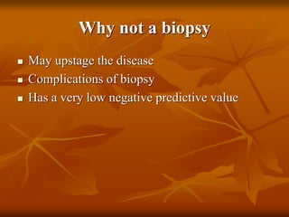 Why not a biopsy
 May upstage the disease
 Complications of biopsy
 Has a very low negative predictive value
 