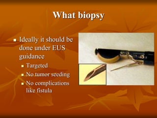 What biopsy
 Ideally it should be
done under EUS
guidance
 Targeted
 No tumor seeding
 No complications
like fistula
 