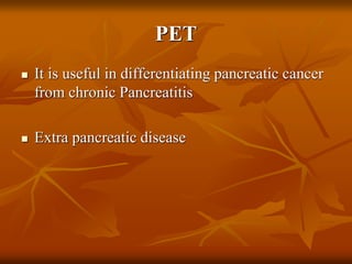 PET
 It is useful in differentiating pancreatic cancer
from chronic Pancreatitis
 Extra pancreatic disease
 
