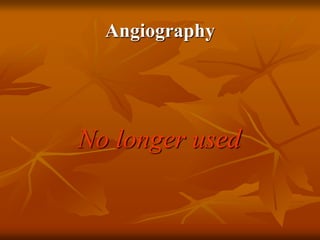 Angiography
No longer used
 
