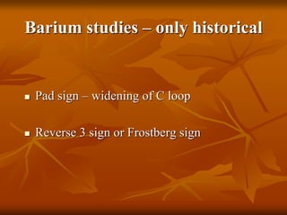 Barium studies – only historical
 Pad sign – widening of C loop
 Reverse 3 sign or Frostberg sign
 