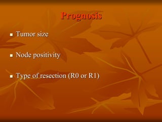 Prognosis
 Tumor size
 Node positivity
 Type of resection (R0 or R1)
 