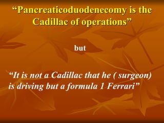 “Pancreaticoduodenecomy is the
Cadillac of operations”
but
“It is not a Cadillac that he ( surgeon)
is driving but a formula 1 Ferrari”
 