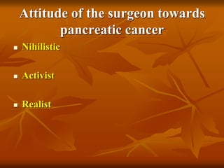 Attitude of the surgeon towards
pancreatic cancer
 Nihilistic
 Activist
 Realist
 