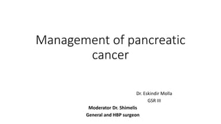 Management of pancreatic
cancer
Dr. Eskindir Molla
GSR III
Moderator Dr. Shimelis
General and HBP surgeon
 