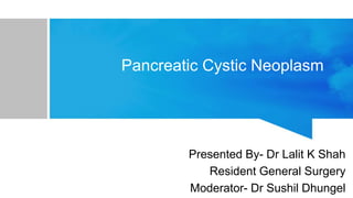 Pancreatic Cystic Neoplasm
Presented By- Dr Lalit K Shah
Resident General Surgery
Moderator- Dr Sushil Dhungel
 