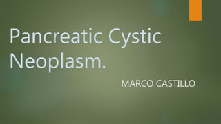 Pancreatic Cystic
Neoplasm.
MARCO CASTILLO
 