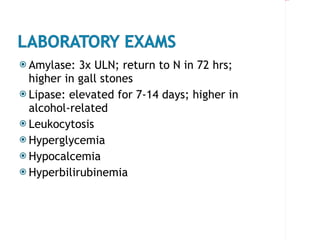Amylase: 3x ULN; return to N in 72 hrs; higher in gall stones Lipase: elevated for 7-14 days; higher in alcohol-related Leukocytosis Hyperglycemia Hypocalcemia Hyperbilirubinemia 