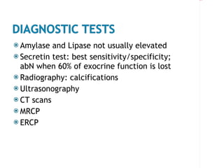 Amylase and Lipase not usually elevated Secretin test: best sensitivity/specificity; abN when 60% of exocrine function is lost Radiography: calcifications Ultrasonography CT scans MRCP ERCP  
