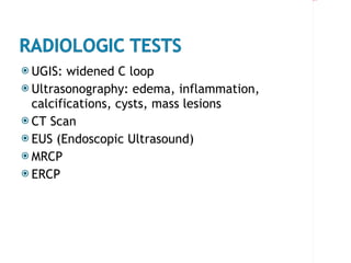 UGIS: widened C loop Ultrasonography: edema, inflammation,  calcifications, cysts, mass lesions CT Scan EUS (Endoscopic Ultrasound) MRCP ERCP 