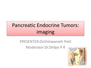 Pancreatic Endocrine Tumors:
imaging
PRESENTER:Dr.Vishwanath Patil
Moderator:Dr.Shilpa P R
 