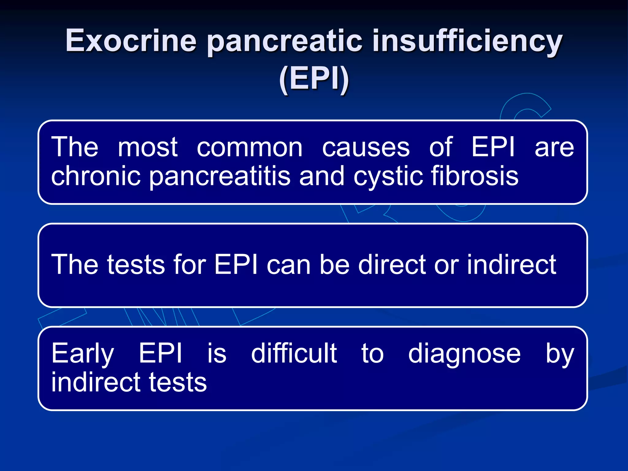 Exocrine pancreatic insufficiency
(EPI)
The most common causes of EPI are
chronic pancreatitis and cystic fibrosis
The tests for EPI can be direct or indirect
Early EPI is difficult to diagnose by
indirect tests
 