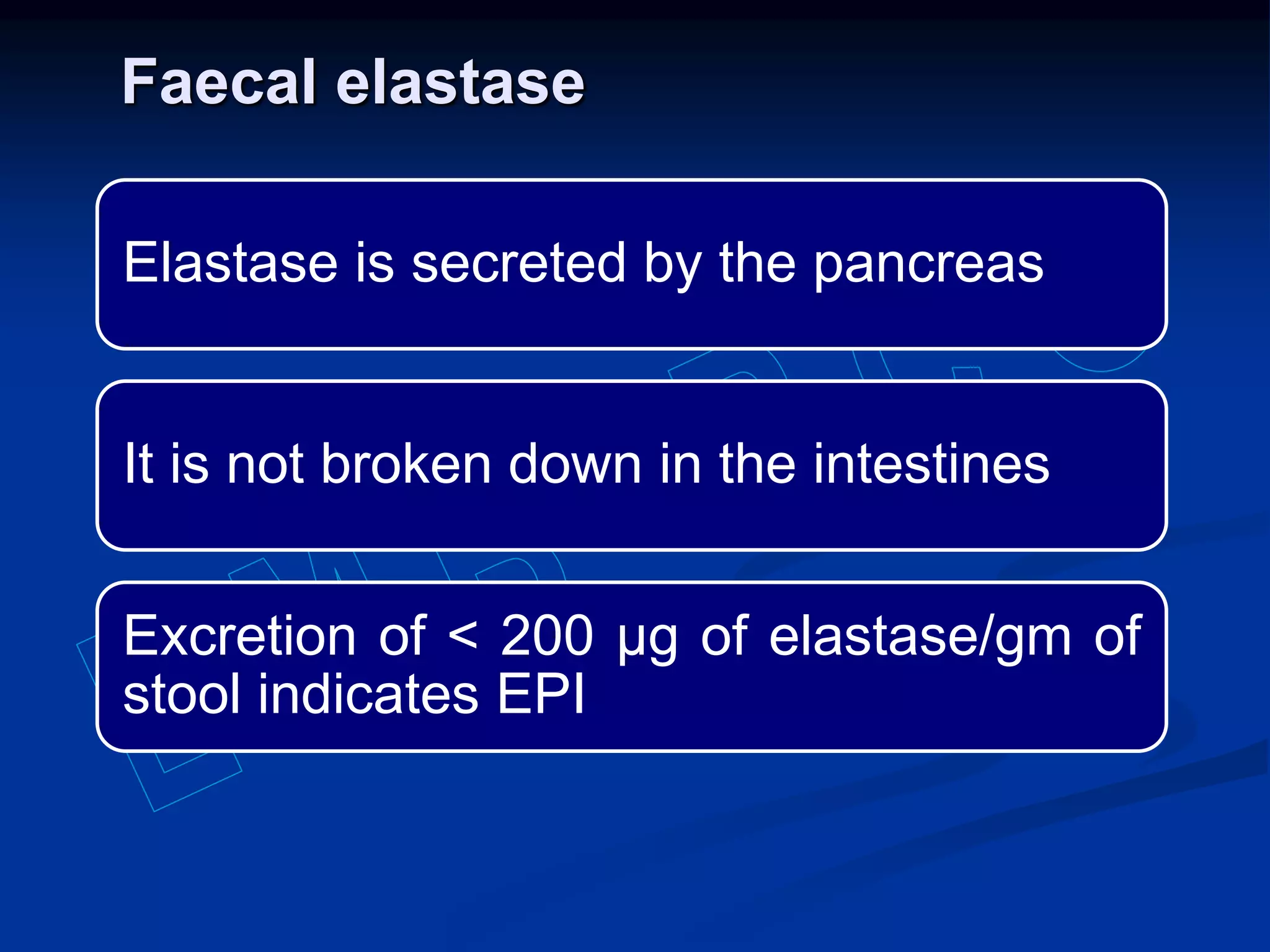 Faecal elastase
Elastase is secreted by the pancreas
It is not broken down in the intestines
Excretion of < 200 µg of elastase/gm of
stool indicates EPI
 